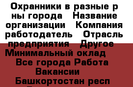 Охранники в разные р-ны города › Название организации ­ Компания-работодатель › Отрасль предприятия ­ Другое › Минимальный оклад ­ 1 - Все города Работа » Вакансии   . Башкортостан респ.,Баймакский р-н